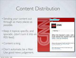 Content Distribution
  • Sending     your content out
      through as many places as
      possible.

  • Keep    it topical, speciﬁc, and
      sporadic. (don’t turn it into an
      RSS feed)

  • Content                  is king.

  • Don’t   automate, be a ﬁlter.
      Use good news judgement.
Saturday, November 7, 2009
 