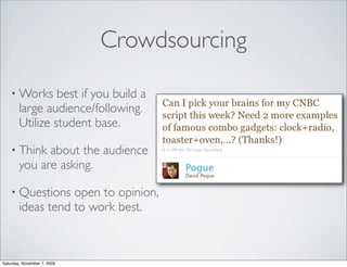 Crowdsourcing

    • Works      best if you build a
        large audience/following.
        Utilize student base.

    • Think   about the audience
        you are asking.

    • Questions    open to opinion,
        ideas tend to work best.



Saturday, November 7, 2009
 