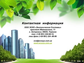 L/O/G/O
ООО ЭСКО «Экологические Системы»
проспект Маяковского, 11
г. Запорожье, 69035, Украина
тел. (+38 061) 224-68-12,
тел./факс (+38 061) 224 -66-86
sva@ecosys.com.ua
www.ecosys.com.ua
Контактная информация
 