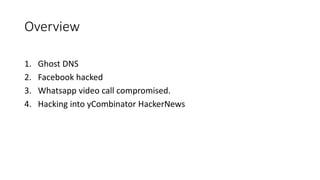 Overview
1. Ghost DNS
2. Facebook hacked
3. Whatsapp video call compromised.
4. Hacking into yCombinator HackerNews
 