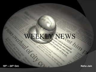 WEEKLY NEWS
18th – 24th Oct. Neha Jain
 