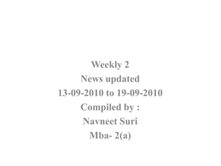 Weekly 2 News updated 13-09-2010 to 19-09-2010 Compiled by : NavneetSuri Mba- 2(a) 