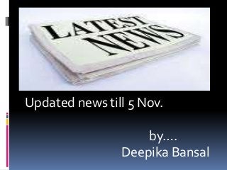 Updated news till 5 Nov.
by….
Deepika Bansal
 