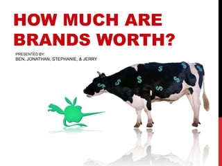 HOW MUCH ARE
BRANDS WORTH?
PRESENTED BY:
BEN, JONATHAN, STEPHANIE, & JERRY
 