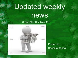 Updated weekly
news
(From Nov 8 to Nov 11)
Posted by……………
Deepika Bansal
 