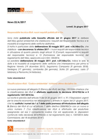 News 25/A/2017
Lunedì, 26 giugno 2017
Responsabile tecnico rifiuti, nuovi requisiti pubblicati in Gu.
Sono state pubblicate sulla Gazzetta ufficiale del 21 giugno 2017 le delibere
dell’Albo gestori ambientali che stabiliscono i requisiti del Responsabile Tecnico e le
modalità di svolgimento delle verifiche abilitative.
Si tratta in particolare della deliberazione 30 maggio 2017, prot. n.06/Albo/Cn, che
stabilisce – con decorrenza 16 ottobre 2017 – i nuovi requisiti del responsabile tecnico
in attuazione di quanto previsto dagli articoli 12 (Compiti, responsabilità e requisiti
del responsabile tecnico) e 13 (Formazione del responsabile tecnico) del
regolamento dell’Albo, approvato con il Dm 120/2014.
La parallela deliberazione 30 maggio 2017, prot. n.07/Albo/Cn, indica le sedi, le
date e le modalità di svolgimento delle verifiche che interesseranno per prima la
Regione Veneto (19 dicembre 2017). Seguiranno Campania (9 gennaio 2018),
Sardegna (17 gennaio), Lombardia (24 gennaio), Sicilia (31 gennaio), Lazio (7
febbraio) e Piemonte (14 febbraio).
Fonte: reteambiente.it
Classificazione rifiuti, “Codice ambientale” richiama ultima disciplina Ue.
La nuova premessa all’allegato D (Elenco dei rifiuti) del Dlgs. 152/2006 chiarisce che
la classificazione dei rifiuti è effettuata applicando la decisione 2014/955/Ue e il
regolamento 1357/2014/Ue.
La novità è prevista dall’articolo 9 del Dl 20 giugno 2017, n. 91 (“Disposizioni urgenti
per la crescita economica nel Mezzogiorno”), entrato in vigore dal 21 giugno 2017,
che ha sostituito i numeri da 1 a 7 della parte premessa all’introduzione dell’allegato
D (Elenco dei rifiuti di cui all’articolo 7 della direttiva 2008/98/Ce con un nuovo e
unico numero 7 (“La classificazione dei rifiuti è effettuata dal produttore
assegnando ad essi il competente codice Cer ed applicando le disposizioni
contenute nella decisione 2014/955/Ue e nel regolamento (Ue) n. 1357/2014 della
Commissione, del 18 dicembre 2014”).
Fonte: reteambiente.it
 