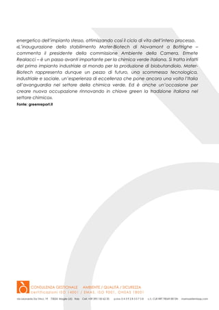 energetico dell’impianto stesso, ottimizzando così il ciclo di vita dell’intero processo.
«L’inaugurazione dello stabilimento Mater-Biotech di Novamont a Bottrighe –
commenta il presidente della commissione Ambiente della Camera, Ermete
Realacci – è un passo avanti importante per la chimica verde italiana. Si tratta infatti
del primo impianto industriale al mondo per la produzione di biobutandiolo. Mater-
Biotech rappresenta dunque un pezzo di futuro, una scommessa tecnologica,
industriale e sociale, un’esperienza di eccellenza che pone ancora una volta l’Italia
all’avanguardia nel settore della chimica verde. Ed è anche un’occasione per
creare nuova occupazione rinnovando in chiave green la tradizione italiana nel
settore chimico».
Fonte: greenreport.it
 