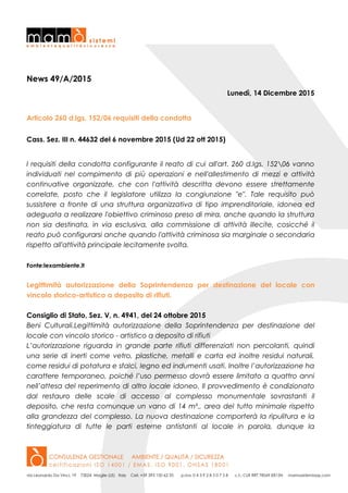 News 49/A/2015
Lunedì, 14 Dicembre 2015
Articolo 260 d.lgs. 152/06 requisiti della condotta
Cass. Sez. III n. 44632 del 6 novembre 2015 (Ud 22 ott 2015)
I requisiti della condotta configurante il reato di cui all'art. 260 d.lgs. 15206 vanno
individuati nel compimento di più operazioni e nell'allestimento di mezzi e attività
continuative organizzate, che con l'attività descritta devono essere strettamente
correlate, posto che il legislatore utilizza la congiunzione "e". Tale requisito può
sussistere a fronte di una struttura organizzativa di tipo imprenditoriale, idonea ed
adeguata a realizzare l'obiettivo criminoso preso di mira, anche quando la struttura
non sia destinata, in via esclusiva, alla commissione di attività illecite, cosicché il
reato può configurarsi anche quando l'attività criminosa sia marginale o secondaria
rispetto all'attività principale lecitamente svolta.
Fonte:lexambiente.it
Legittimità autorizzazione della Soprintendenza per destinazione del locale con
vincolo storico-artistico a deposito di rifiuti.
Consiglio di Stato, Sez. V, n. 4941, del 24 ottobre 2015
Beni Culturali.Legittimità autorizzazione della Soprintendenza per destinazione del
locale con vincolo storico - artistico a deposito di rifiuti
L’autorizzazione riguarda in grande parte rifiuti differenziati non percolanti, quindi
una serie di inerti come vetro, plastiche, metalli e carta ed inoltre residui naturali,
come residui di potatura e sfalci, legno ed indumenti usati. Inoltre l’autorizzazione ha
carattere temporaneo, poiché l’uso permesso dovrà essere limitato a quattro anni
nell’attesa del reperimento di altro locale idoneo. Il provvedimento è condizionato
dal restauro delle scale di accesso al complesso monumentale sovrastanti il
deposito, che resta comunque un vano di 14 m²., area del tutto minimale rispetto
alla grandezza del complesso. La nuova destinazione comporterà la ripulitura e la
tinteggiatura di tutte le parti esterne antistanti al locale in parola, dunque la
 