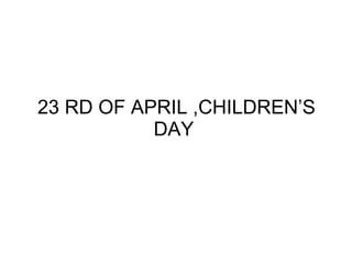 23 RD OF APRIL ,CHILDREN’S DAY  