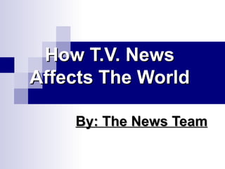 How T.V. News Affects The World By: The News Team 