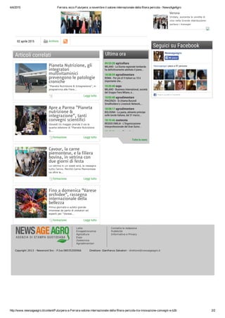 4/4/2015 Ferrara, ecco Futurpera: a novembre il salone internazionale della filiera pericola ­ NewsAgeAgro
http://www.newsageagro.it/content/Futurpera­a­Ferrara­salone­internazionale­della­filiera­pericola­tra­innovazione­convegni­e­b2b 2/2
Latte
Enogastronomia
Agricoltura
Expo
Zootecnica
Agroalimentari
Contatta la redazione
Pubblicità
Informativa e Privacy
Copyright 2013 ­ Newsnord Snc ­ P.Iva 08035200966          Direttore: Gianfranco Salvatori ­ direttore@newsageagro.it
Seguici su Facebook
02 aprile 2015 Archivio
Tweet 12Condividi
Articoli correlati
Leggi tutto
Pianeta Nutrizione, gli
integratori
multivitaminici
prevengono le patologie
croniche
“Pianeta Nutrizione & Integrazione”, in
programma alle Fiere...
formazione Leggi tutto
Apre a Parma "Pianeta
nutrizione &
integrazione", tanti
convegni scientifici
Giovedì 16 maggio prende il via la
quarta edizione di "Pianeta Nutrizione
&...
formazione Leggi tutto
Cavour, la carne
piemontese, e la filiera
bovina, in vetrina con
due giorni di festa
La vetrina in un week­end, la rassegna
tutto l'anno. Perché Carne Piemontese
va oltre la...
formazione Leggi tutto
Fino a domenica "Varese
orchidee", rassegna
internazionale della
bellezza
Prima giornata e subito grande
interesse da parte di visitatori ed
esperti per "Varese...
Ultima ora
09:53:20 agricoltura
MILANO - La Giunta regionale lombarda
ha definitivamente adottato il piano...
18:58:59 agroalimentare
ROMA - Per più di 9 italiani su 10 è
importante che...
10:25:40 expo
MILANO - Business International, società
del Gruppo Fiera Milano, e...
10:03:40 agroalimentare
PIACENZA - Si chiama Burundi
Smallholders’s Livestock Network,...
18:58:17 agroalimentare
BOLOGNA - La pasta, alimento principe
sulle tavole italiane, dal 31 marzo...
18:15:46 zootecnia
REGGIO EMILIA - L’Organizzazione
Interprofessionale del Gran Suino...
17:47:21 agroalimentare
Tutte le news
Newsageagro
Newsageagro piace a 97 persone.
Plug­in sociale di Facebook
Mi piace
Verona 
Vinitaly, aumenta la vendita di
vino nella Grande distribuzione:
parlano i manager
 