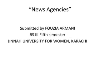 “News Agencies”
Submitted by FOUZIA ARMANI
BS III Fifth semester
JINNAH UNIVERSITY FOR WOMEN, KARACHI
 
