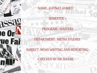 NAME : KAYNAT AHMED
SEMESTER :1
PROGRAM : MASTERS
DEPARTMENT : MEDIA STUDIES
SUBJECT :NEWS WRITING AND REPORTING
CHECKED BY SIR SOHAIL
 