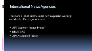International NewsAgencies
There are a lot of international news agencies working
worldwide. The major ones are:
 AFP (Agency France Presse)
 REUTERS
 AP (Associated Press)
 
