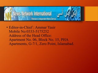 • Editor-in-Chief : Ammar Yasir
Mobile No:0333-5175252
Address of the Head Office:
Apartment No. 06, Block No. 15, PHA
Apartments, G-7/1, Zero Point, Islamabad.
 