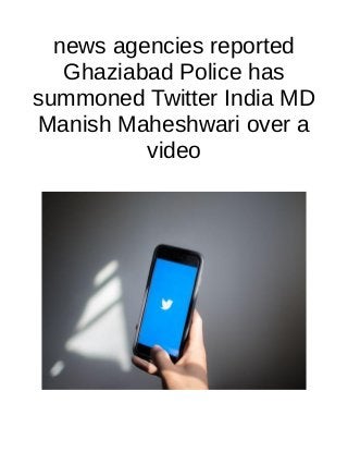 news agencies reported
Ghaziabad Police has
summoned Twitter India MD
Manish Maheshwari over a
video
 