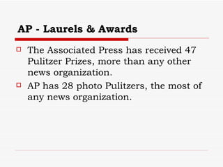 AP - Laurels & Awards The Associated Press has received 47 Pulitzer Prizes, more than any other news organization. AP has 28 photo Pulitzers, the most of any news organization. 