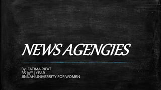 NEWS AGENGIES
By: FATIMA RIFAT
BS (3RD )YEAR
JINNAH UNIVERSITY FORWOMEN
 