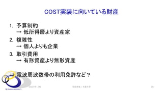 COST実装に向いている財産
1. 予算制約
→ 低所得層より資産家
2. 複雑性
→ 個人よりも企業
3. 取引費用
→ 有形資産より無形資産
⇒ 電波周波数帯の利用免許など？
2021年12月 安田洋祐｜大阪大学 36
 
