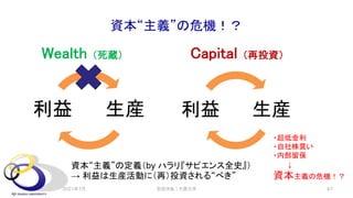資本“主義”の危機！？
Wealth （死蔵）
生産
利益
Capital （再投資）
安田洋祐｜大阪大学 47
生産
利益
資本“主義”の定義（by ハラリ『サピエンス全史』）
→ 利益は生産活動に（再）投資される“べき”
・超低金利
・自社株買い
・内部留保
↓
資本主義の危機！？
2021年7月
 