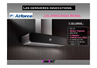 Les dernières innovations.

           Les Hottes Design Murales.

                            F 122 I DRIVE :

                            • 85 cm.
                            • Moteur Triphasé.
                            • 850 M³/H
                            • 9 vitesses.
                            • I DRIVE avec LEDS.
                            • 2 LEDS de 4 W.
                            • Timer 5-10-20-40’.
                            • 1699 € TTC.




          CompoNenti®
 