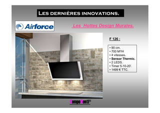 Les dernières innovations.

           Les Hottes Design Murales.

                          F 126 :

                          • 90 cm.
                          • 700 M³/H
                          • 4 vitesses.
                          • Sensor Thermic.
                          • 2 LEDS.
                          • Timer 5-10-20’.
                          • 1499 € TTC.




          CompoNenti®
 