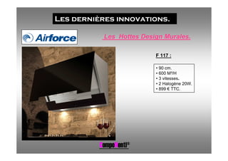 Les dernières innovations.

           Les Hottes Design Murales.

                          F 117 :

                          • 90 cm.
                          • 600 M³/H
                          • 3 vitesses.
                          • 2 Halogène 20W.
                          • 899 € TTC.




          CompoNenti®
 