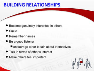 BUILDING RELATIONSHIPS
Become genuinely interested in others
Smile
Remember names
Be a good listener
 encourage other to talk about themselves
Talk in terms of other’s interest
Make others feel important
 