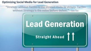“Strategy without Tactics is the slowest route to victory. Tactics
without Strategy is the noise before defeat.” - Sun Tzu
Optimizing Social Media for Lead Generation
 