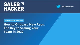 How to Onboard New Reps:
The Key to Scaling Your
Team in 2020
SALES HACKER WEBINAR
@saleshacker
 
