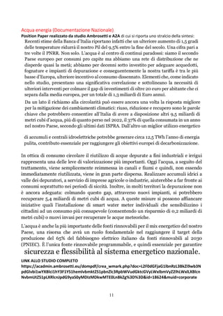 11
Acqua energia (Documentazione Nazionale)
Position Paper realizzato da studio Ambrosetti e A2A di cui si riporta uno stralcio della sintesi:
LINK ALLO STUDIO COMPLETO
https://acadmin.ambrosetti.eu/dompdf/crea_wmark.php?doc=L2F0dGFjaG1lbnRzL3BkZi9wb3N
pdGlvbi1wYXBlci1hY3F1YS1hemlvbmktZS1pbnZlc3RpbWVudGktcGVyLWxlbmVyZ2lhLWxlLXBlcn
NvbmUtZS1pLXRlcnJpdG9yaS0yMDIzMDkwMTE0LnBkZg%3D%3D&id=18624&muid=corporate
 