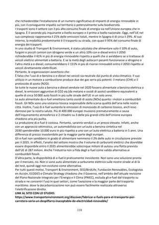 118
che richiederebbe l'installazione di un numero significativo di impianti di energia rinnovabile in
più, con il conseguente impatto sul territorio e potenzialmente sulla biodiversità.
I trasporti sono il settore con il più alto consumo finale di energia sia nell'Unione europea che in
Spagna. È il secondo più inquinante a livello europeo e il primo a livello nazionale. Oggi, nell'UE nel
suo complesso rappresenta il 25% delle emissioni totali, mentre in Spagna è di circa il 29%. Al suo
interno, la modalità predominante è il trasporto su strada, con quasi il 95% del consumo finale di
energia dei trasporti.
In uno studio di Transport & Environment, è stato calcolato che alimentare solo il 10% di auto,
furgoni e piccoli camion con idrogeno verde e un altro 10% con e-diesel entro il 2050
richiederebbe il 41% in più di energia rinnovabile rispetto a quelli che si avrebbero se si trattasse di
veicoli elettrici alimentati a batteria. E se la metà degli autocarri pesanti funzionasse a idrogeno e
l'altra metà a e-diesel, consumerebbero il 151% in più di risorse rinnovabili entro il 2050 rispetto ai
veicoli direttamente elettrificati.
Pertanto, le organizzazioni avvertono che:
È falso che l'uso di e-benzina o e-diesel nei veicoli sia neutrale dal punto di vista climatico. Il suo
utilizzo in un motore a combustione produce due dei gas serra più potenti: il metano (CH4) e il
protossido di azoto (N2O).
Se tutte le nuove auto a benzina e diesel vendute nel 2020 fossero alimentate a benzina elettrica o
diesel, le emissioni aggiuntive di CO2-eq (da metano e ossidi di azoto) sarebbero equivalenti a
quelle di circa 50 000 auto fossili in più sulle strade dell'UE in un solo anno.
Le auto alimentate da e-fuel emettono tanto ossidi di azoto (NOx) quanto i motori a combustibili
fossili. Gli NOx sono una sostanza tossica responsabile della scarsa qualità dell'aria nelle nostre
città. Inoltre, l'uso di e-fuel aumenta le emissioni di monossido di carbonio tossico, anch'esso
dannoso per la nostra salute. Più di 400.000 europei muoiono prematuramente a causa
dell'inquinamento atmosferico e 2 cittadini su 3 delle più grandi città dell'Unione europea
chiedono aria più pulita.
La produzione di e-fuel è costosa. Pertanto, saranno venduti a un prezzo elevato. Infatti, anche
con un approccio ottimistico, un automobilista con un'auto a benzina sintetica nel
2030 spenderebbe 10.000 euro in più rispetto a uno con un'auto elettrica a batteria in 5 anni. Una
differenza di prezzo insostenibile per la maggior parte degli europei.
Gli e-fuel non sarebbero in grado di alimentare nemmeno il 2% delle auto in circolazione previste
per il 2035. In effetti, l'analisi del settore mostra che il volume di carburanti elettrici che dovrebbe
essere disponibile entro il 2035 alimenterebbe solocinque milioni di autosu una flotta prevista
dell'UE di 287 milioni. Anche l'industria non si fida degli e-fuel come valida alternativa ai
combustibili fossili.
D'altra parte, la disponibilità di e-fuel è praticamente inesistente. Non sono una soluzione pronta
per il mercato, no. Non ci sono auto alimentate a carburante elettrico sulle nostre strade al di là
dei test, quindi oggi non esistono come alternativa.
Per tutti questi motivi, Transport & Environment, SEO/BirdLife, Fundación Renovables, Ecologistas
en Acción, ECODES e Climate Strategy chiedono che il Governo, nell'ambito dell'attuale revisione
del Piano Nazionale Integrato per l'Energia e il Clima (PNIEC), escluda gli e-fuel dal trasporto su
strada e ne concentri l'uso in quei settori, come l'aviazione e la maggior parte del trasporto
marittimo. dove la decarbonizzazione non può essere facilmente realizzata attraverso
l'elettrificazione diretta.
LINK AL SITO CON LO STUDIO:
https://www.transportenvironment.org/discover/fabricar-e-fuels-para-el-transporte-por-
carretera-seria-un-despilfarro-inaceptable-de-electricidad-renovable/
 