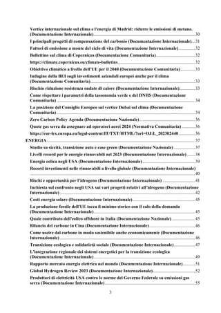 3
Vertice internazionale sul clima e l'energia di Madrid: ridurre le emissioni di metano.
(Documentazione Internazionale)...........................................................................................30
I principali progetti di compensazione del carbonio (Documentazione Internazionale)...31
Fattori di emissione a monte del ciclo di vita (Documentazione Internazionale)...............32
Bollettino sul clima di Copernicus (Documentazione Comunitaria)...................................32
https://climate.copernicus.eu/climate-bulletins.....................................................................32
Obiettivo climatico a livello dell'UE per il 2040 (Documentazione Comunitaria).............33
Indagine della BEI sugli investimenti aziendali europei anche per il clima
(Documentazione Comunitaria)..............................................................................................33
Rischio riduzione resistenza ondate di calore (Documentazione Internazionale)..............33
Come rispettare i parametri della tassonomia verde e del DNHS (Documentazione
Comunitaria) ............................................................................................................................34
La posizione del Consiglio Europeo sul vertice Dubai sul clima (Documentazione
Comunitaria) ............................................................................................................................34
Zero Carbon Policy Agenda (Documentazione Nazionale)..................................................36
Quote gas serra da assegnare ad operatori aerei 2024 (Normativa Comunitaria)............36
https://eur-lex.europa.eu/legal-content/IT/TXT/HTML/?uri=OJ:L_202302440...............36
ENERGIA.....................................................................................................................................37
Studio su siccità, transizione auto e case green (Documentazione Nazionale) ...................37
Livelli record per le energie rinnovabili nel 2023 (Documentazione Internazionale) .......38
Energia eolica negli USA (Documentazione Internazionale)...............................................39
Record investimenti nelle rinnovabili a livello globale (Documentazione Internazionale)
....................................................................................................................................................40
Rischi e opportunità per l’idrogeno (Documentazione Internazionale) .............................41
Inchiesta sul confronto negli USA sui vari progetti relativi all’idrogeno (Documentazione
Internazionale) .........................................................................................................................42
Costi energia solare (Documentazione Internazionale)........................................................45
La produzione fossile dell'UE tocca il minimo storico con il calo della domanda
(Documentazione Internazionale)...........................................................................................45
Quale contributo dell'eolico offshore in Italia (Documentazione Nazionale).....................45
Rilancio del carbone in Cina (Documentazione Internazionale).........................................46
Come uscire dal carbone in modo sostenibile anche economicamente (Documentazione
Internazionale) .........................................................................................................................46
Transizione ecologica e solidarietà sociale (Documentazione Internazionale)...................47
L'integrazione regionale dei sistemi energetici per la transizione ecologica
(Documentazione Internazionale)...........................................................................................49
Rapporto mercato energia elettrica nel mondo (Documentazione Internazionale)...........51
Global Hydrogen Review 2023 (Documentazione Internazionale)......................................52
Produttori di elettricità USA contro le norme del Governo Federale su emissioni gas
serra (Documentazione Internazionale).................................................................................55
 