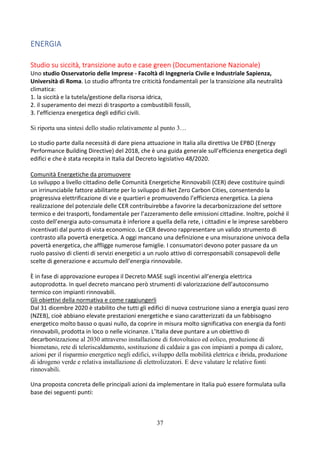 37
ENERGIA
Studio su siccità, transizione auto e case green (Documentazione Nazionale)
Uno studio Osservatorio delle Imprese - Facoltà di Ingegneria Civile e Industriale Sapienza,
Università di Roma. Lo studio affronta tre criticità fondamentali per la transizione alla neutralità
climatica:
1. la siccità e la tutela/gestione della risorsa idrica,
2. il superamento dei mezzi di trasporto a combustibili fossili,
3. l’efficienza energetica degli edifici civili.
Si riporta una sintesi dello studio relativamente al punto 3…
Lo studio parte dalla necessità di dare piena attuazione in Italia alla direttiva Ue EPBD (Energy
Performance Building Directive) del 2018, che è una guida generale sull’efficienza energetica degli
edifici e che è stata recepita in Italia dal Decreto legislativo 48/2020.
Comunità Energetiche da promuovere
Lo sviluppo a livello cittadino delle Comunità Energetiche Rinnovabili (CER) deve costituire quindi
un irrinunciabile fattore abilitante per lo sviluppo di Net Zero Carbon Cities, consentendo la
progressiva elettrificazione di vie e quartieri e promuovendo l’efficienza energetica. La piena
realizzazione del potenziale delle CER contribuirebbe a favorire la decarbonizzazione del settore
termico e dei trasporti, fondamentale per l’azzeramento delle emissioni cittadine. Inoltre, poiché il
costo dell’energia auto-consumata è inferiore a quella della rete, i cittadini e le imprese sarebbero
incentivati dal punto di vista economico. Le CER devono rappresentare un valido strumento di
contrasto alla povertà energetica. A oggi mancano una definizione e una misurazione univoca della
povertà energetica, che affligge numerose famiglie. I consumatori devono poter passare da un
ruolo passivo di clienti di servizi energetici a un ruolo attivo di corresponsabili consapevoli delle
scelte di generazione e accumulo dell’energia rinnovabile.
È in fase di approvazione europea il Decreto MASE sugli incentivi all’energia elettrica
autoprodotta. In quel decreto mancano però strumenti di valorizzazione dell’autoconsumo
termico con impianti rinnovabili.
Gli obiettivi della normativa e come raggiungerli
Dal 31 dicembre 2020 è stabilito che tutti gli edifici di nuova costruzione siano a energia quasi zero
(NZEB), cioè abbiano elevate prestazioni energetiche e siano caratterizzati da un fabbisogno
energetico molto basso o quasi nullo, da coprire in misura molto significativa con energia da fonti
rinnovabili, prodotta in loco o nelle vicinanze. L’Italia deve puntare a un obiettivo di
decarbonizzazione al 2030 attraverso installazione di fotovoltaico ed eolico, produzione di
biometano, rete di teleriscaldamento, sostituzione di caldaie a gas con impianti a pompa di calore,
azioni per il risparmio energetico negli edifici, sviluppo della mobilità elettrica e ibrida, produzione
di idrogeno verde e relativa installazione di elettrolizzatori. E deve valutare le relative fonti
rinnovabili.
Una proposta concreta delle principali azioni da implementare in Italia può essere formulata sulla
base dei seguenti punti:
 