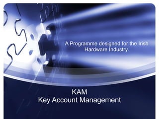 KAM Key Account Management A Programme designed for the Irish Hardware Industry. 