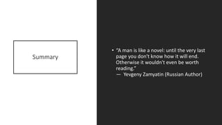 Summary
• “A man is like a novel: until the very last
page you don't know how it will end.
Otherwise it wouldn't even be worth
reading.”
― Yevgeny Zamyatin (Russian Author)