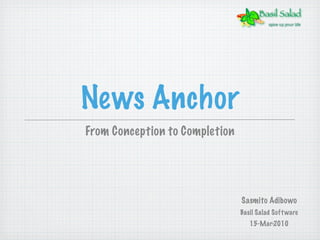 News Anchor
From Conception to Completion




                                Sasmito Adibowo
                                Basil Salad Soft ware
                                   15-Mar-2010
 