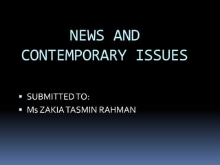 NEWS AND
CONTEMPORARY ISSUES

 SUBMITTED TO:
 Ms ZAKIA TASMIN RAHMAN
 