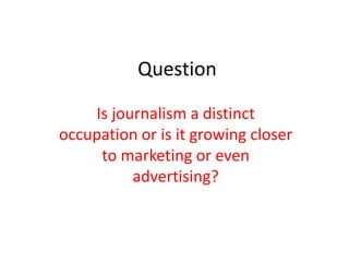 Question

    Is journalism a distinct
occupation or is it growing closer
     to marketing or even
          advertising?
 