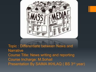 Topic : Differentiate between News and
Narrative
Course Title: News writing and reporting
Course Incharge: M.Sohail
Presentation By SAIMA IKHLAQ ( BS 3rd year)
 