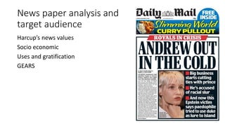 News paper analysis and
target audience
Harcup’s news values
Socio economic
Uses and gratification
GEARS
 