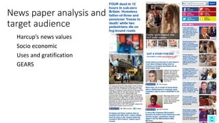 News paper analysis and
target audience
Harcup’s news values
Socio economic
Uses and gratification
GEARS
 