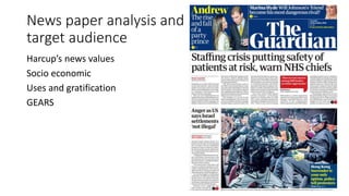 News paper analysis and
target audience
Harcup’s news values
Socio economic
Uses and gratification
GEARS
 