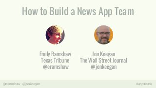 How to Build a News App Team 
Emily Ramshaw 
Texas Tribune 
@eramshaw 
Jon Keegan 
The Wall Street Journal 
@jonkeegan 
@eramshaw @jonkeegan #appsteam 
 