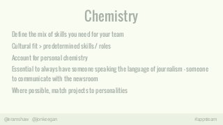 Chemistry 
Define the mix of skills you need for your team 
Cultural fit > predetermined skills / roles 
Account for perso...