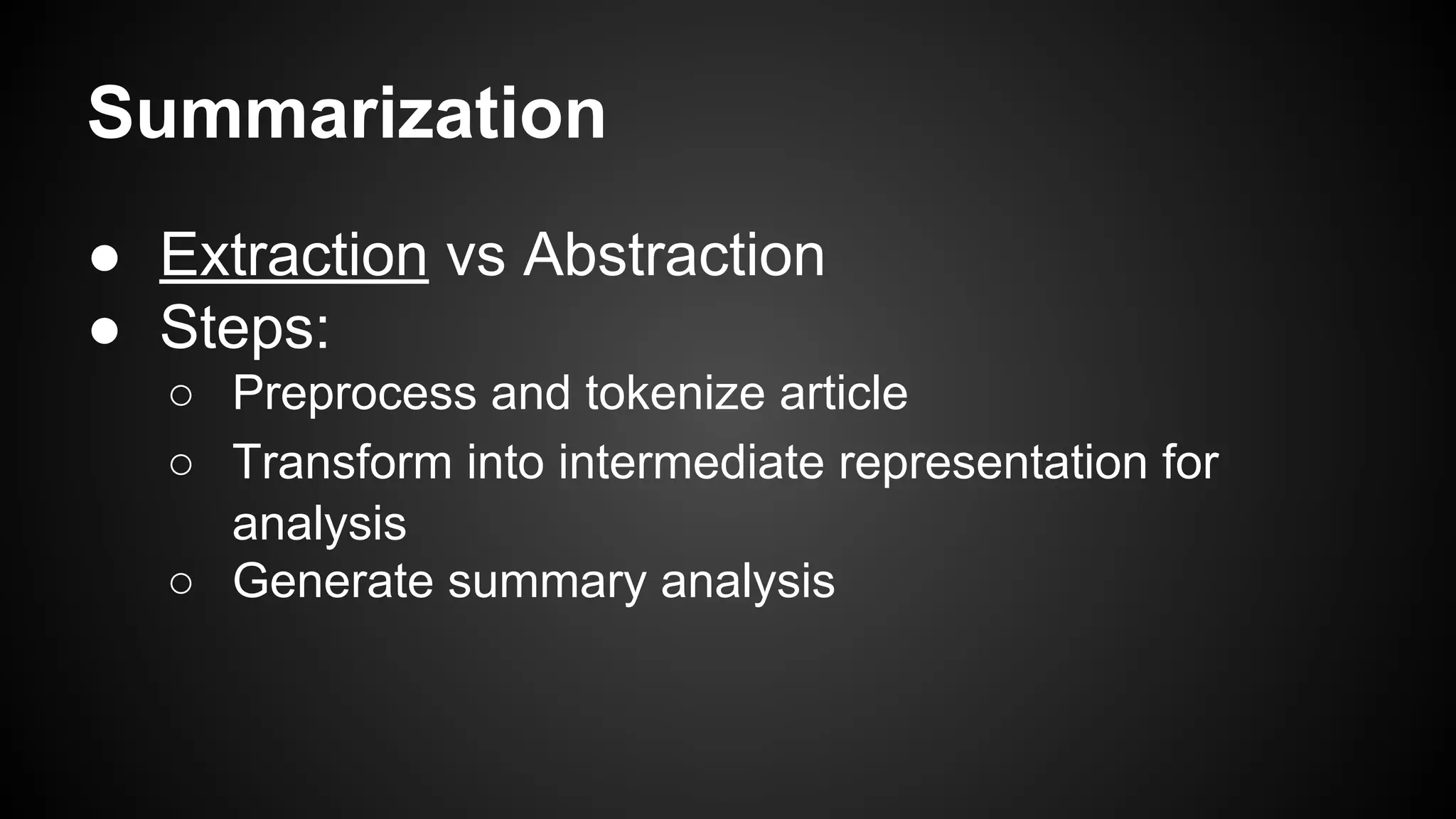 Summarization
● Extraction vs Abstraction
● Steps:
○ Preprocess and tokenize article
○ Transform into intermediate representation for
analysis
○ Generate summary analysis

 