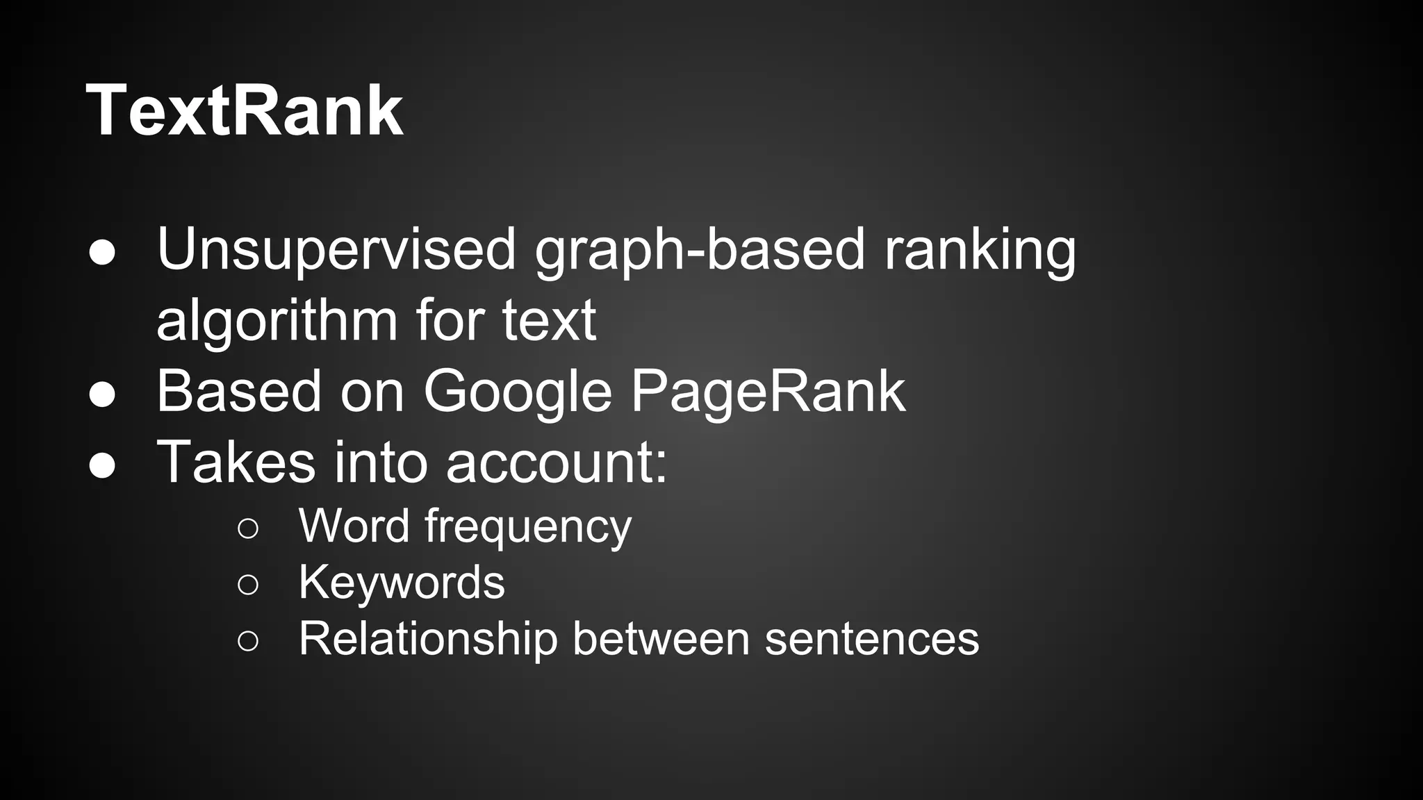 TextRank
● Unsupervised graph-based ranking
algorithm for text
● Based on Google PageRank
● Takes into account:
○ Word frequency
○ Keywords
○ Relationship between sentences

 