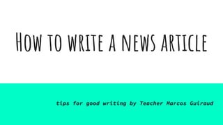 How to write a news article
tips for good writing by Teacher Marcos Guiraud
 