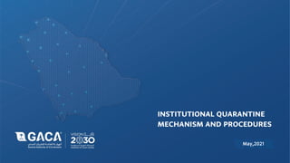 INSTITUTIONAL QUARANTINE
MECHANISM AND PROCEDURES
May,2021
 