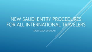 NEW SAUDI ENTRY PROCEDURES
FOR ALL INTERNATIONAL TRAVELERS
SAUDI GACA CIRCULAR
 